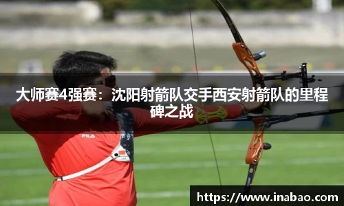 大师赛4强赛：沈阳射箭队交手西安射箭队的里程碑之战